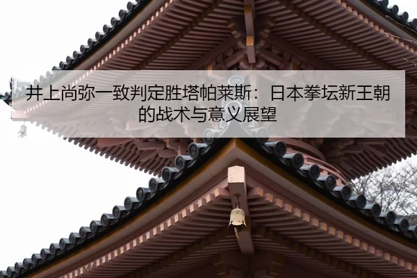 井上尚弥一致判定胜塔帕莱斯：日本拳坛新王朝的战术与意义展望