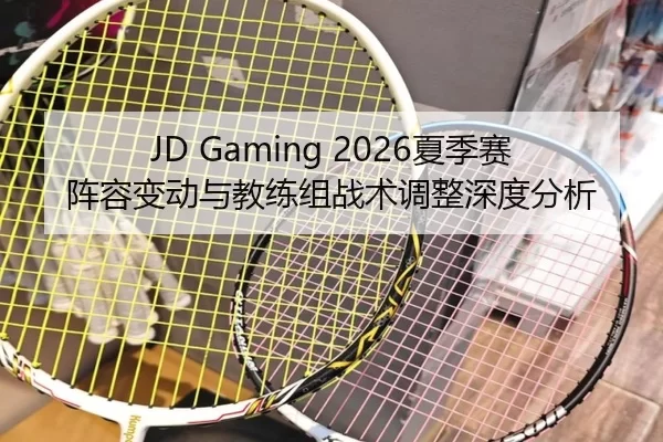 JD Gaming 2026夏季赛阵容变动与教练组战术调整深度分析