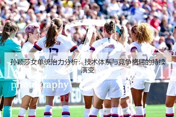 孙颖莎女单统治力分析：技术体系与竞争格局的持续演变